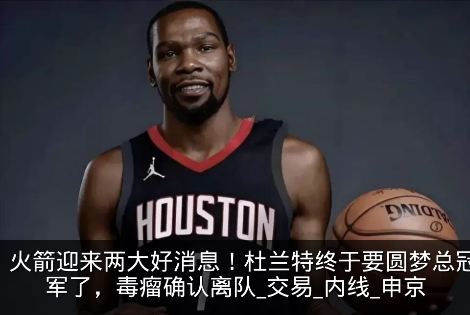 火箭迎来两大好消息！杜兰特终于要圆梦总冠军了，毒瘤确认离队_交易_内线_申京